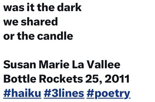 was it the dark
we shared
or the candle

Susan Marie La Vallee
Bottle Rockets 25, 2011